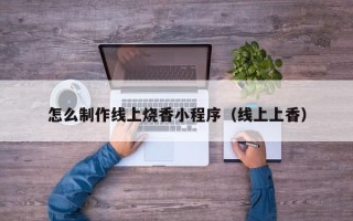 荆州怎么制作线上烧香小程序（线上上香）