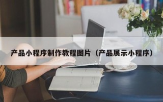 荆州产品小程序制作教程图片（产品展示小程序）