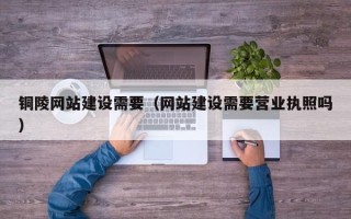 荆州铜陵网站建设需要（网站建设需要营业执照吗）