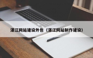 荆州湛江网站建设外包（湛江网站制作建设）