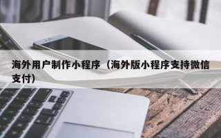 荆州海外用户制作小程序（海外版小程序支持微信支付）