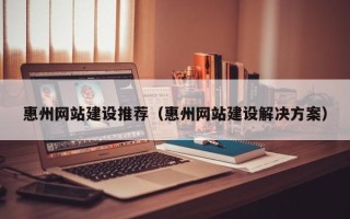荆州惠州网站建设推荐（惠州网站建设解决方案）