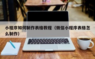 荆州小程序如何制作表格教程（微信小程序表格怎么制作）