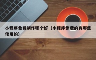 荆州小程序免费制作哪个好（小程序免费的有哪些使用的）