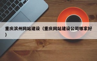荆州重庆滨州网站建设（重庆网站建设公司哪家好）