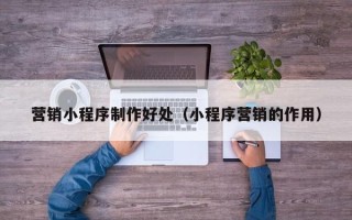 荆州营销小程序制作好处（小程序营销的作用）