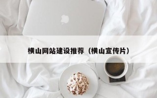 荆州横山网站建设推荐（横山宣传片）