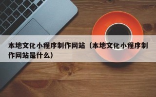 荆州本地文化小程序制作网站（本地文化小程序制作网站是什么）