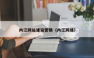 荆州内江网站建设营销（内江网络）