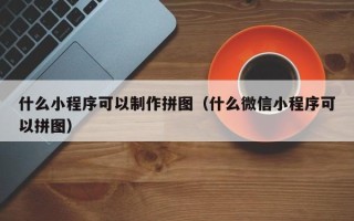 荆州什么小程序可以制作拼图（什么微信小程序可以拼图）