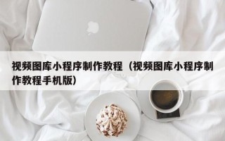 荆州视频图库小程序制作教程（视频图库小程序制作教程手机版）