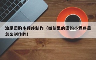 荆州汕尾团购小程序制作（微信里的团购小程序是怎么制作的）