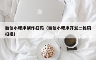 荆州微信小程序制作扫码（微信小程序开发二维码扫描）