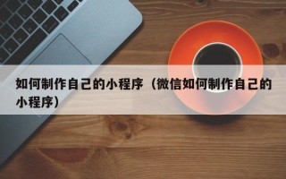 荆州如何制作自己的小程序（微信如何制作自己的小程序）