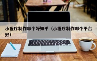 荆州小程序制作哪个好知乎（小程序制作哪个平台好）